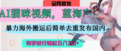 AI猫咪视频蓝海赛道,操作简单,直接海外搬运,简单去重,操作简单,有手就行日入3张-千优网创