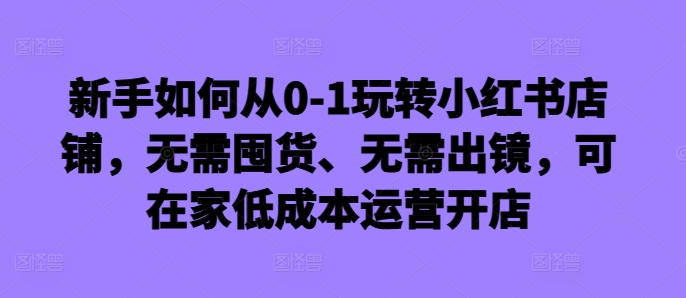 新手如何从0-1玩转小红书店铺，无需囤货、无需出镜，可在家低成本运营开店-千优网创