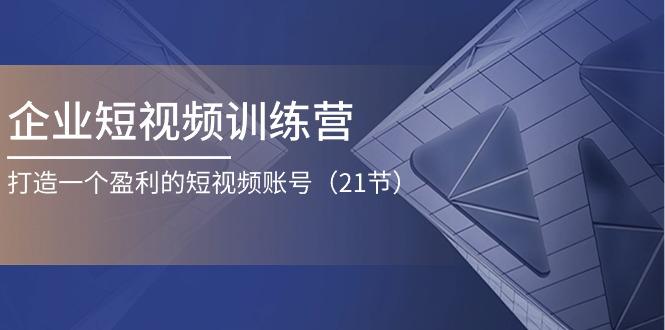 企业短视频训练营:打造一个盈利的短视频账号(21节-千优网创
