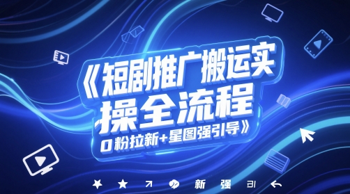 短剧推广搬运实操全流程，0粉拉新+星图强引导-千优网创