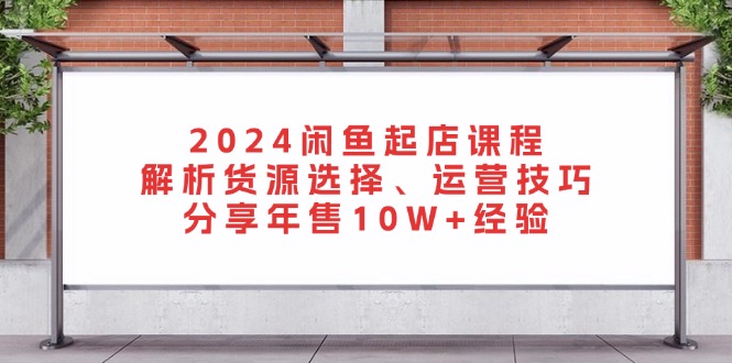 2024闲鱼起店课程:解析货源选择、运营技巧,分享年售10W+经验-千优网创