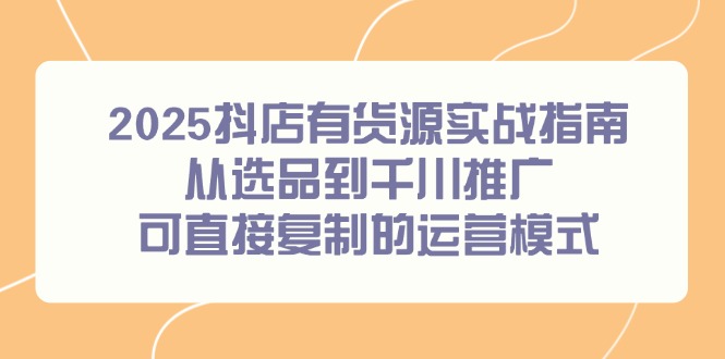 2025抖店有货源实战指南，从选品到千川推广，可直接复制的运营模式-千优网创