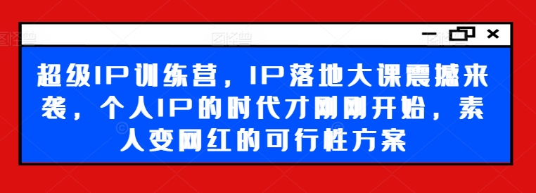 超级IP训练营,IP落地大课震撼来袭,个人IP的时代才刚刚开始,素人变网红的可行性方案-千优网创
