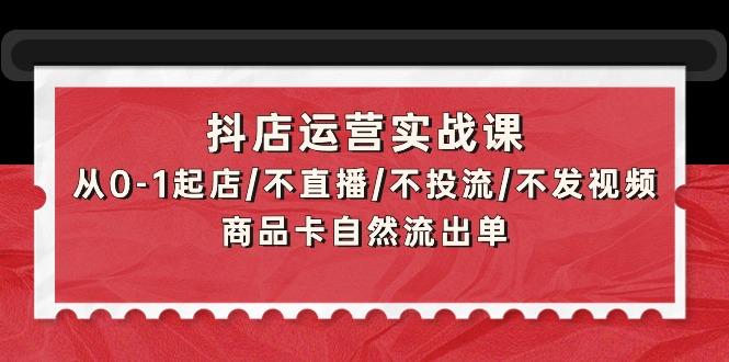 (9705期)抖店运营实战课：从0-1起店/不直播/不投流/不发视频/商品卡自然流出单-千优网创
