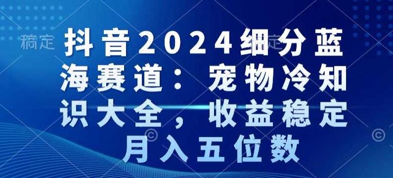 抖音2024细分蓝海赛道：宠物冷知识大全，收益稳定，月入五位数【揭秘】-千优网创