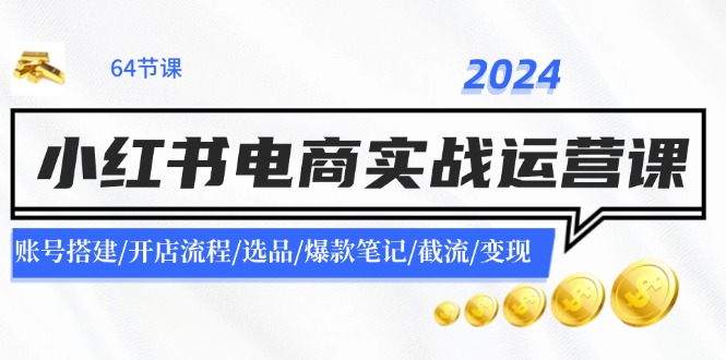 2024小红书电商实战运营课:账号搭建/开店流程/选品/爆款笔记/截流/变现-千优网创