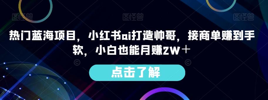 热门蓝海项目,小红书ai打造帅哥,接商单赚到手软,小白也能月赚2W+-千优网创