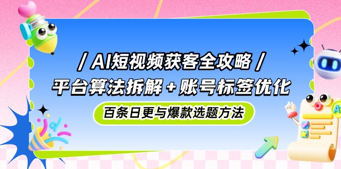 AI短视频获客全攻略：平台算法拆解+账号标签优化，百条日更与爆款选题方法-千优网创