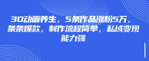 3D动画养生,5条作品涨粉5万,条条爆款,制作流程简单,私域变现能力强-千优网创