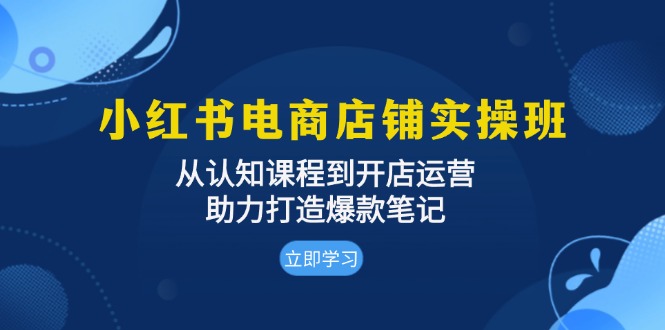 小红书电商店铺实操班：从认知课程到开店运营，助力打造爆款笔记-千优网创