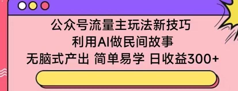公众号流量主玩法新技巧，利用AI做民间故事 ，无脑式产出，简单易学，日收益300+【揭秘】-千优网创