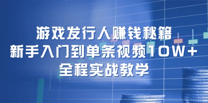 游戏发行人赚钱秘籍:新手入门到单条视频10W+,全程实战教学-千优网创