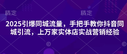 2025引爆同城流量，手把手教你抖音同城引流，上万家实体店实战营销经验-千优网创