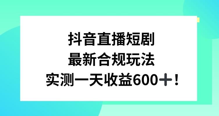 抖音直播短剧最新合规玩法,实测一天变现600+,教程+素材全解析【揭秘】-千优网创