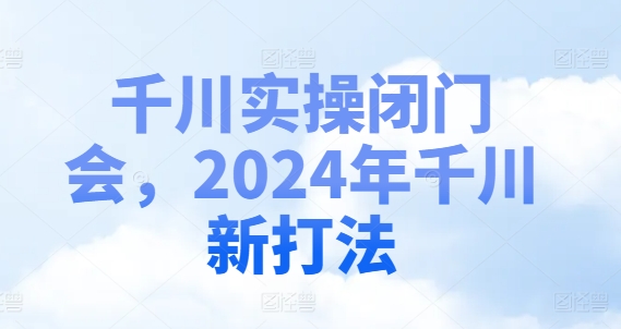 千川实操闭门会,2024年千川新打法-千优网创