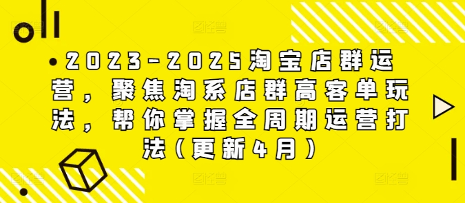 2023-2025淘宝店群运营，聚焦淘系店群高客单玩法，帮你掌握全周期运营打法(更新4月)-千优网创