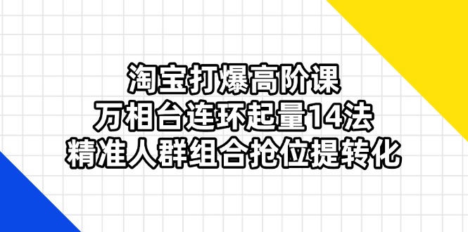 (14298期)淘宝打爆高阶课:万相台连环起量14法,精准人群组合抢位提转化-千优网创