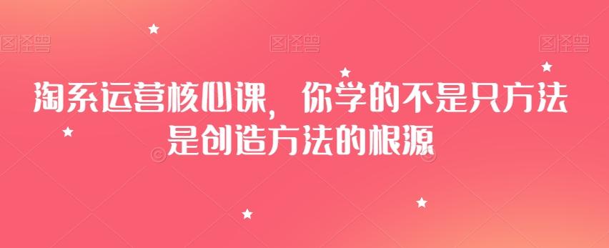 淘系运营核心课,你学的不是只方法是创造方法的根源-千优网创