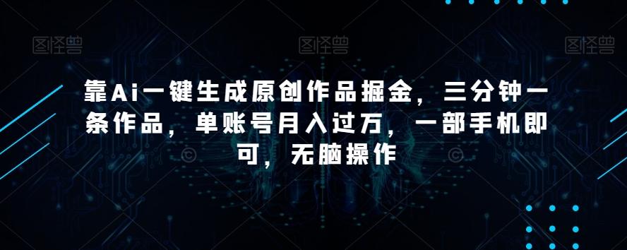 靠Ai一键生成原创作品掘金，三分钟一条作品，单账号月入过万，一部手机即可，无脑操作【揭秘】-千优网创