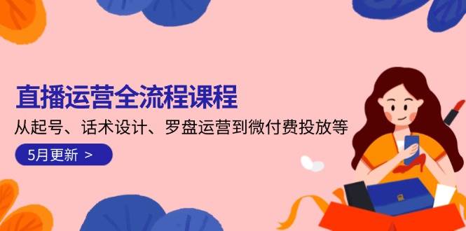 直播运营全流程课程-5月更新：从起号、话术设计、罗盘运营到微付费投放等-千优网创