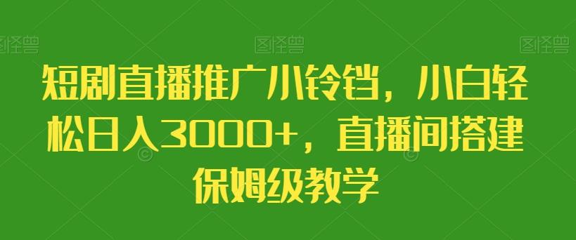 短剧直播推广小铃铛，小白轻松日入3000+，直播间搭建保姆级教学-千优网创
