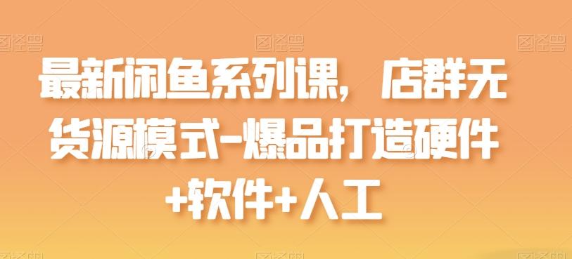 最新闲鱼系列课，店群无货源模式-爆品打造硬件+软件+人工-千优网创