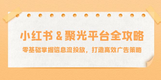 小红薯&聚光平台全攻略:零基础掌握信息流投放,打造高效广告策略-千优网创