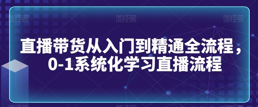 直播带货从入门到精通全流程,0-1系统化学习直播流程-千优网创