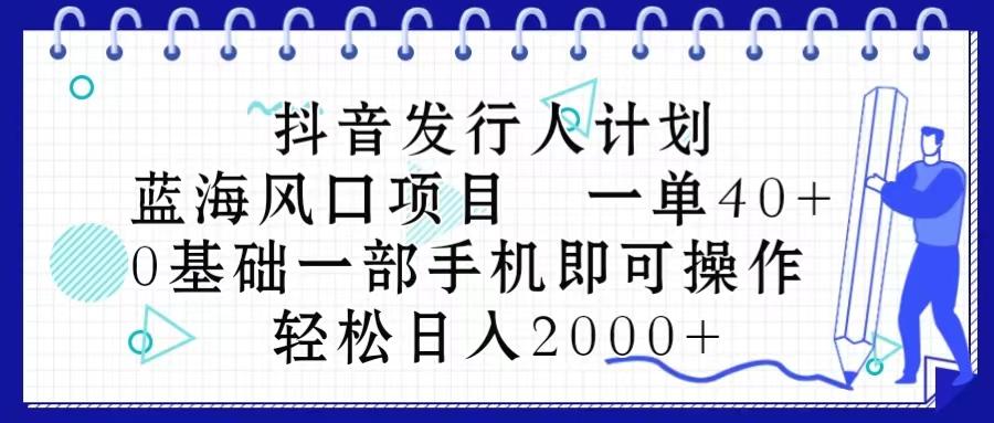 抖音发行人计划，蓝海风口项目 一单40，0基础一部手机即可操作 日入2000＋-千优网创