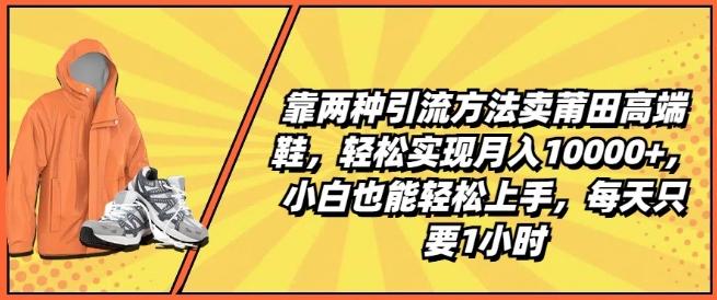 靠两种引流方法卖莆田高端鞋,轻松实现月入1W+,小白也能轻松上手,每天只要1小时【揭秘】-千优网创