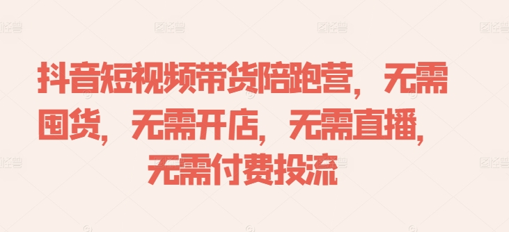 抖音短视频带货陪跑营,无需囤货、无需开店、无需直播,无需付费投流-千优网创