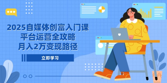 2025自媒体创富入门课，平台运营全攻略，月入2万变现路径-千优网创