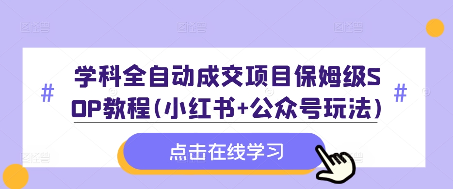 学科全自动成交项目保姆级SOP教程(小红书+公众号玩法)含资料-千优网创