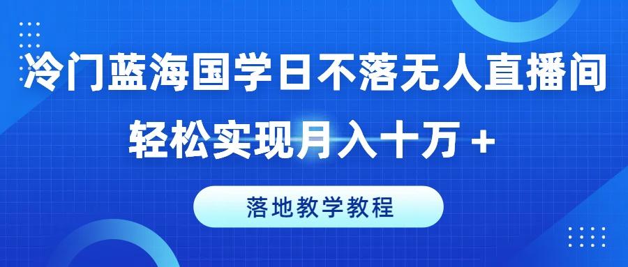 冷门蓝海国学日不落无人直播间,轻松实现月入十万+,落地教学教程【揭秘】-千优网创