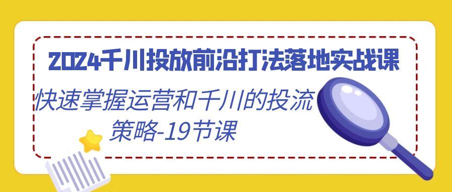 2024千川投放前沿打法落地实战课,快速掌握运营和千川的投流策略-19节课-千优网创