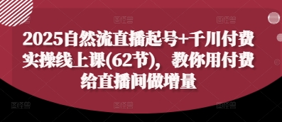 2025自然流直播起号+千川付费实操线上课(62节)，教你用付费给直播间做增量-千优网创