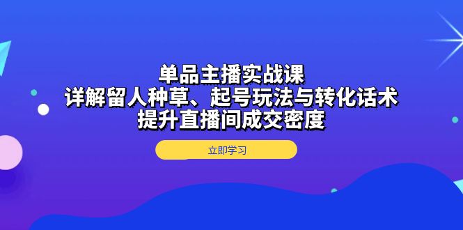 单品主播实战课：详解留人种草、起号玩法与转化话术，提升直播间成交密度-千优网创