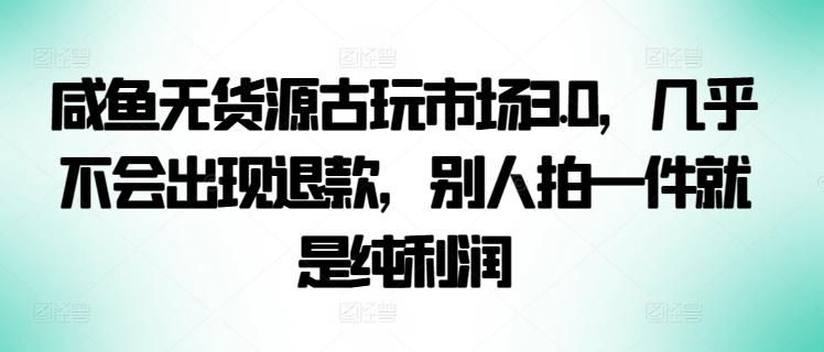 咸鱼无货源古玩市场3.0，几乎不会出现退款，别人拍一件就是纯利润【揭秘】-千优网创