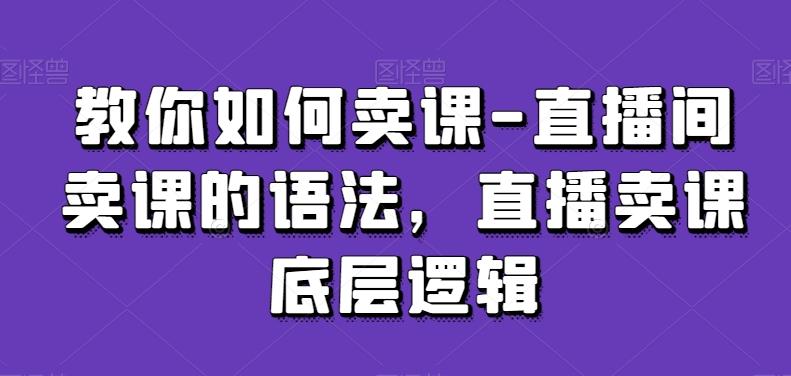教你如何卖课-直播间卖课的语法,直播卖课底层逻辑-千优网创
