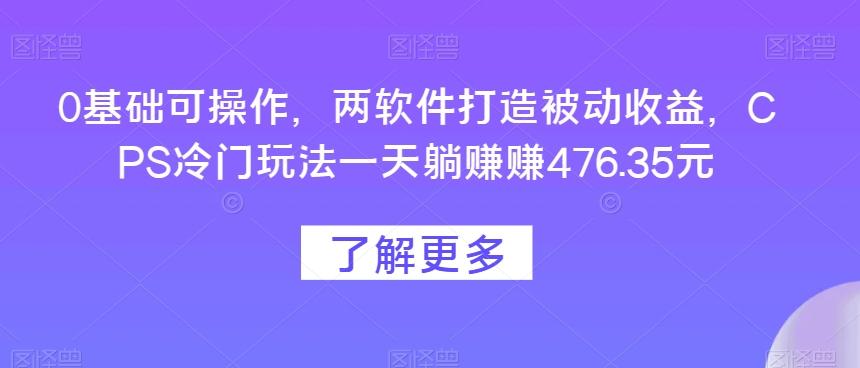 0基础可操作,两软件打造被动收益,CPS冷门玩法一天躺赚赚476.35元-千优网创