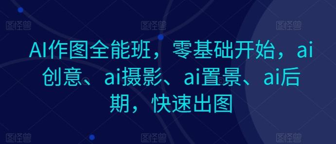 AI作图全能班，零基础开始，ai创意、ai摄影、ai置景、ai后期，快速出图-千优网创