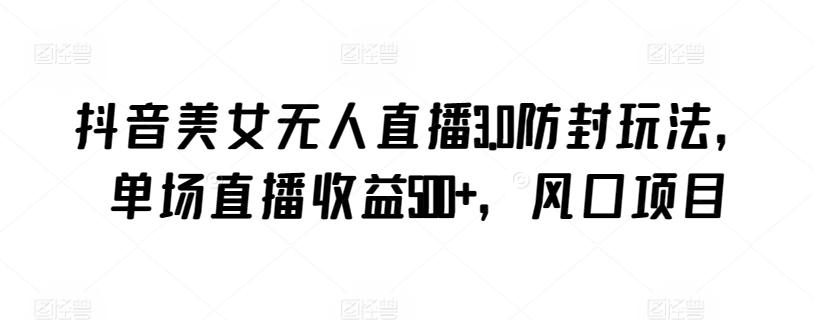 抖音美女无人直播3.0防封玩法，单场直播收益500+，风口项目【揭秘】-千优网创