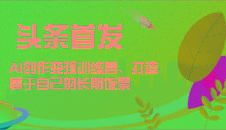 头条首发 AI创作变现训练营，打造属于自己的长期饭票-千优网创