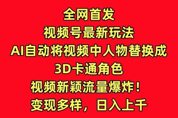 全网首发视频号最新玩法，AI自动将视频中人物替换成3D卡通角色，视频新颖流量爆炸【揭秘】-千优网创