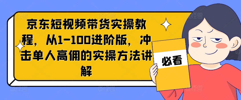 京东短视频带货实操教程，从1-100进阶版，冲击单人高佣的实操方法讲解-千优网创