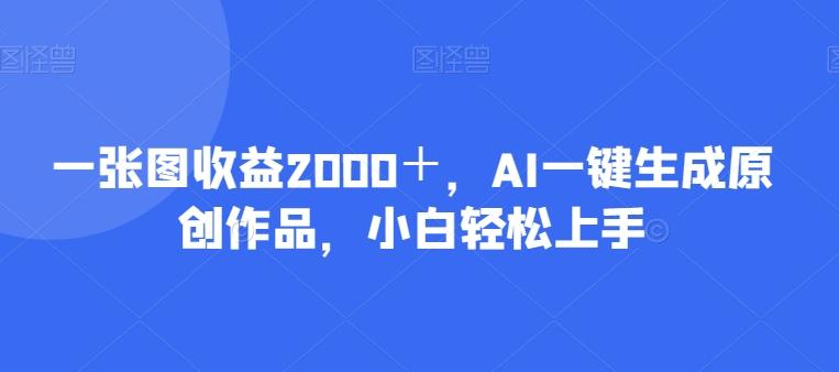 一张图收益2000+,AI一键生成原创作品,小白轻松上手-千优网创