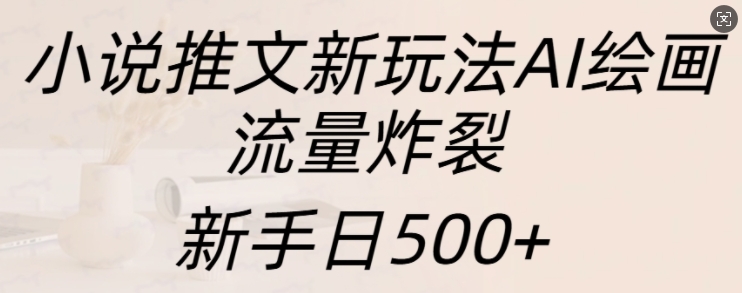 小说推文新玩法AI绘画，流量炸裂，新手日500+【揭秘】-千优网创