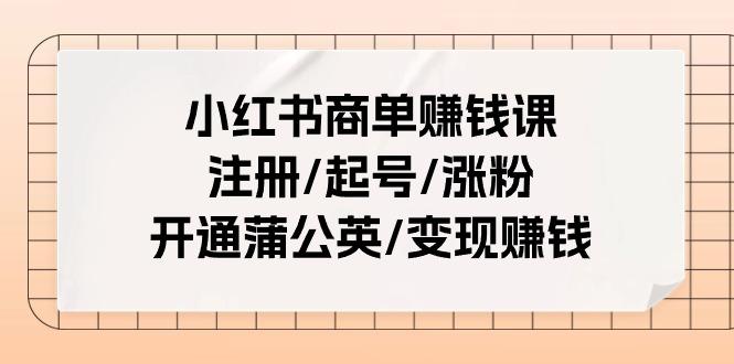 小红书商单赚钱课：注册/起号/涨粉/开通蒲公英/变现赚钱(25节课)-千优网创