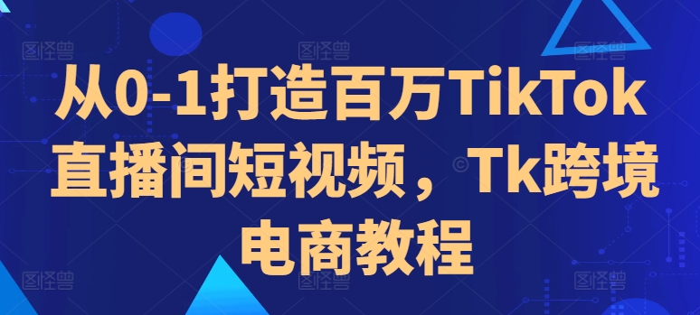 从0-1打造百万TikTok直播间短视频,Tk跨境电商教程-千优网创