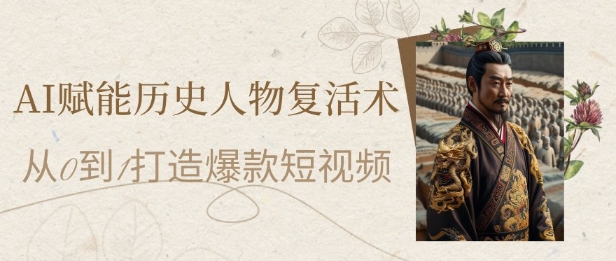 AI赋能历史人物复活术：从0到1打造爆款短视频，7天涨粉10W，小白也能月入过1W-千优网创